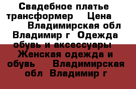  Свадебное платье, трансформер  › Цена ­ 2 999 - Владимирская обл., Владимир г. Одежда, обувь и аксессуары » Женская одежда и обувь   . Владимирская обл.,Владимир г.